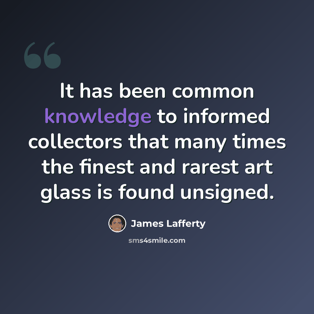 “It has been common knowledge to informed collectors that many times the finest and rarest art glass is found unsigned.” quote by James Lafferty