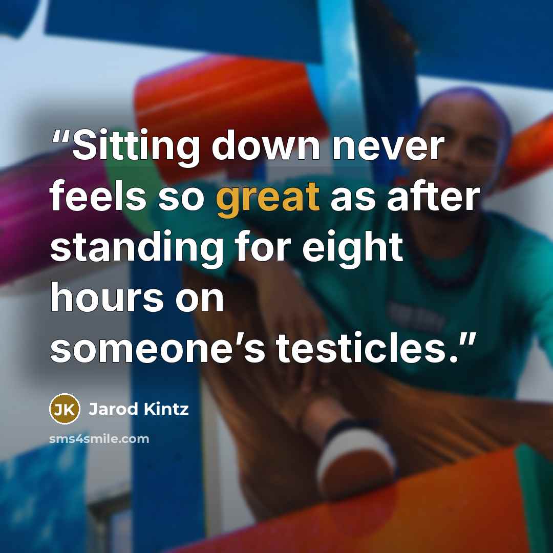 “Sitting down never feels so great as after standing for eight hours on someone’s testicles.” quote by Jarod Kintz