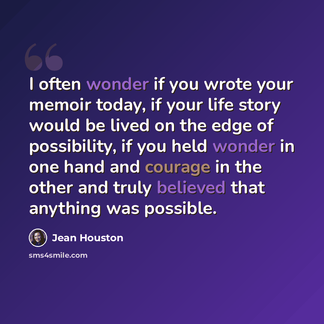 “I often wonder if you wrote your memoir today, if your life story would be lived on the edge of possibility, if you held wonder in one hand and courage in the other and truly believed that anything was possible.” quote by Jean Houston