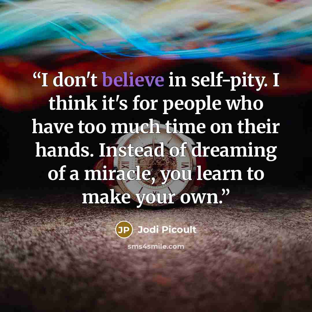 “I don't believe in self-pity. I think it's for people who have too much time on their hands. Instead of dreaming of a miracle, you learn to make your own.” quote by Jodi Picoult