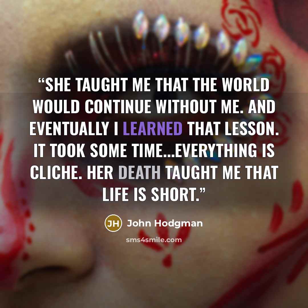 “She taught me that the world would continue without me. And eventually I learned that lesson. It took some time...Everything is cliche. Her death taught me that life is short.” quote by John Hodgman