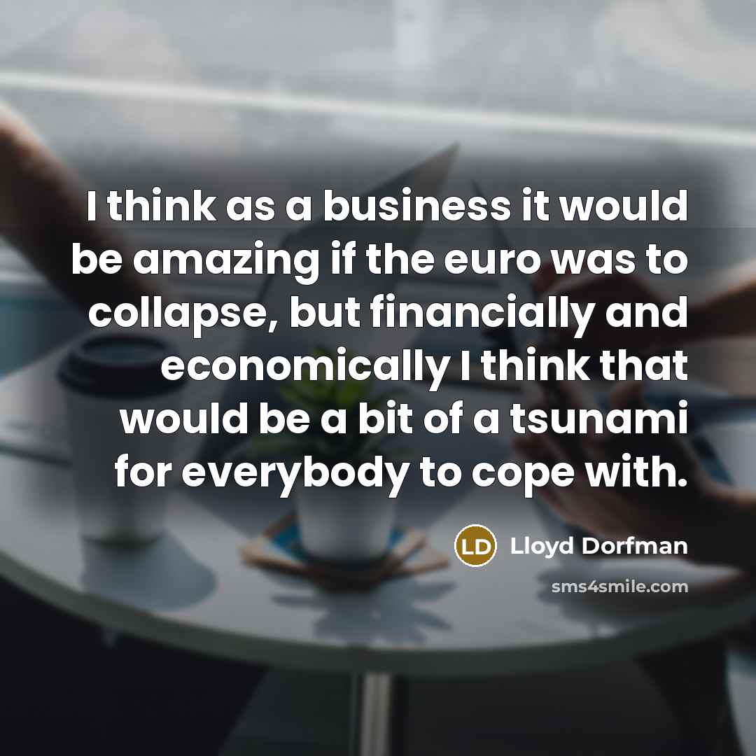 “I think as a business it would be amazing if the euro was to collapse, but financially and economically I think that would be a bit of a tsunami for everybody to cope with.” quote by Lloyd Dorfman