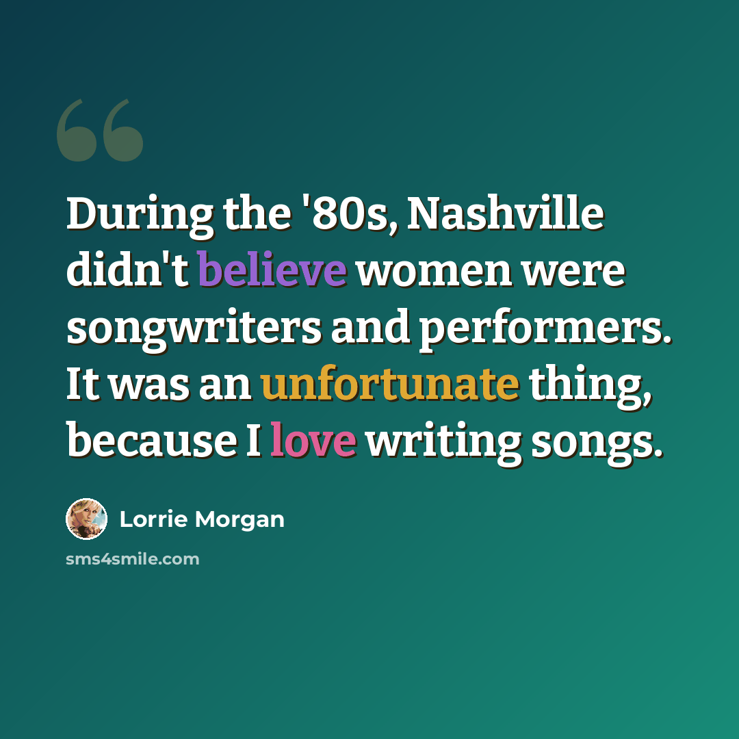 “During the '80s, Nashville didn't believe women were songwriters and performers. It was an unfortunate thing, because I love writing songs.” quote by Lorrie Morgan