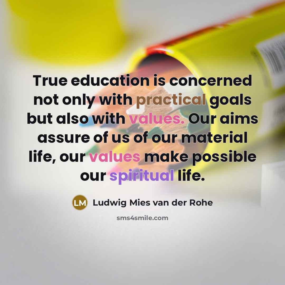 “True education is concerned not only with practical goals but also with values. Our aims assure of us of our material life, our values make possible our spiritual life.” quote by Ludwig Mies van der Rohe