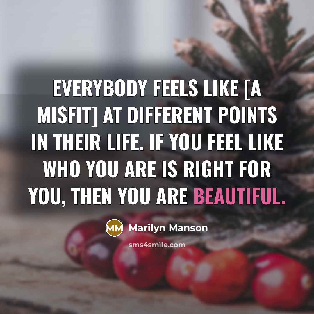 “Everybody feels like [a misfit] at different points in their life. If you feel like who you are is right for you, then you are beautiful.” quote by Marilyn Manson