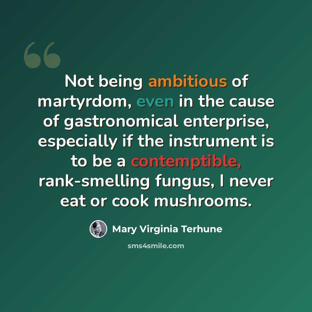“Not being ambitious of martyrdom, even in the cause of gastronomical enterprise, especially if the instrument is to be a contemptible, rank-smelling fungus, I never eat or cook mushrooms.” quote by Mary Virginia Terhune