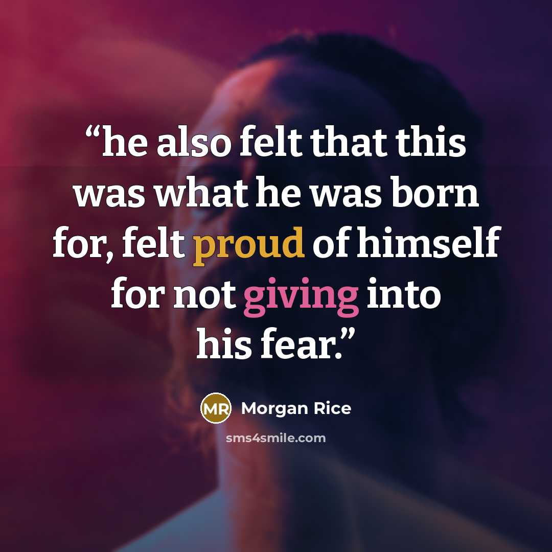 “he also felt that this was what he was born for, felt proud of himself for not giving into his fear.” quote by Morgan Rice