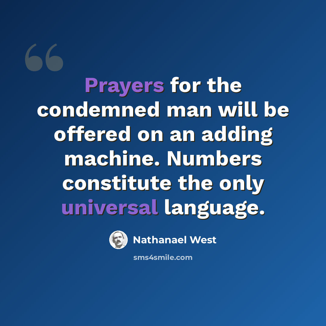“Prayers for the condemned man will be offered on an adding machine. Numbers constitute the only universal language.” quote by Nathanael West