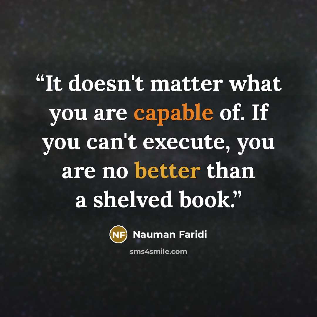 “It doesn't matter what you are capable of. If you can't execute, you are no better than a shelved book.” quote by Nauman Faridi