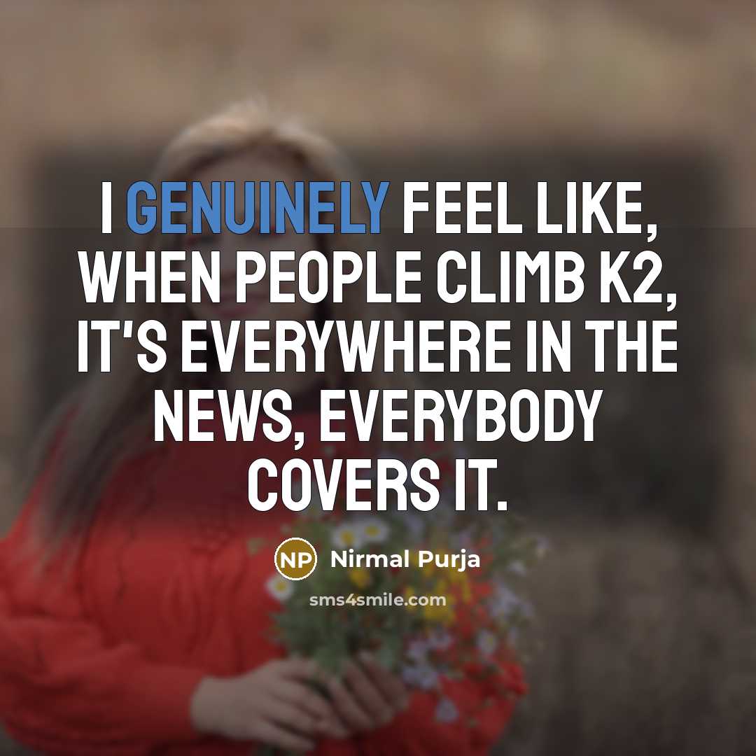 “I genuinely feel like, when people climb K2, it's everywhere in the news, everybody covers it.” quote by Nirmal Purja