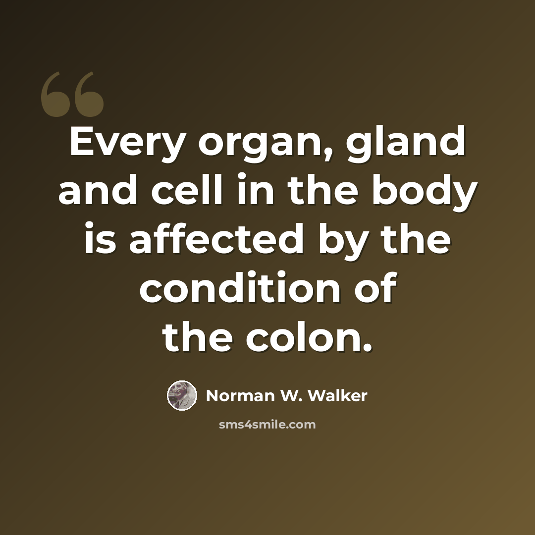 “Every organ, gland and cell in the body is affected by the condition of the colon.” quote by Norman W. Walker