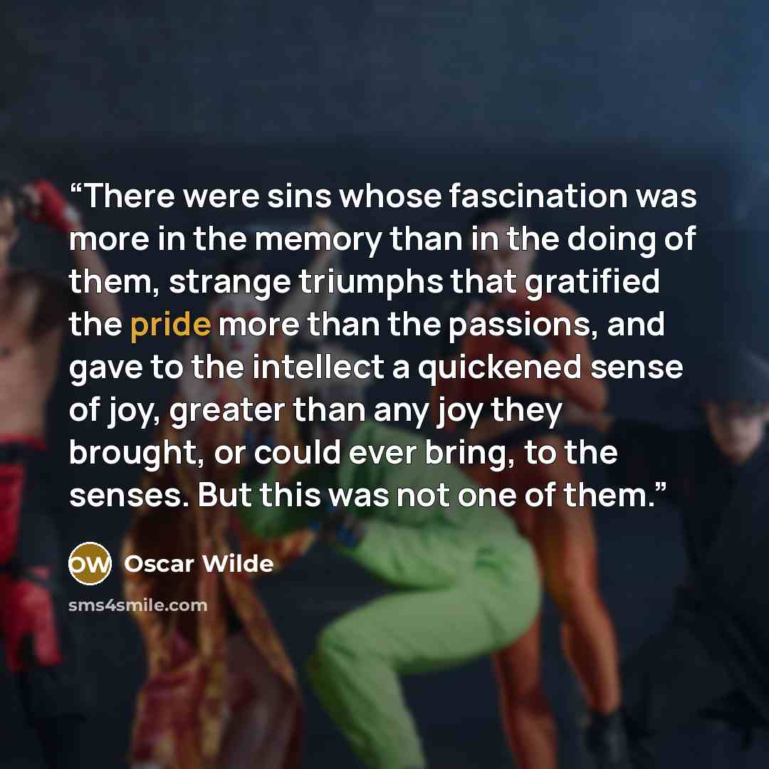 “There were sins whose fascination was more in the memory than in the doing of them, strange triumphs that gratified the pride more than the passions, and gave to the intellect a quickened sense of joy, greater than any joy they brought, or could ever bring, to the senses. But this was not one of…” quote by Oscar Wilde