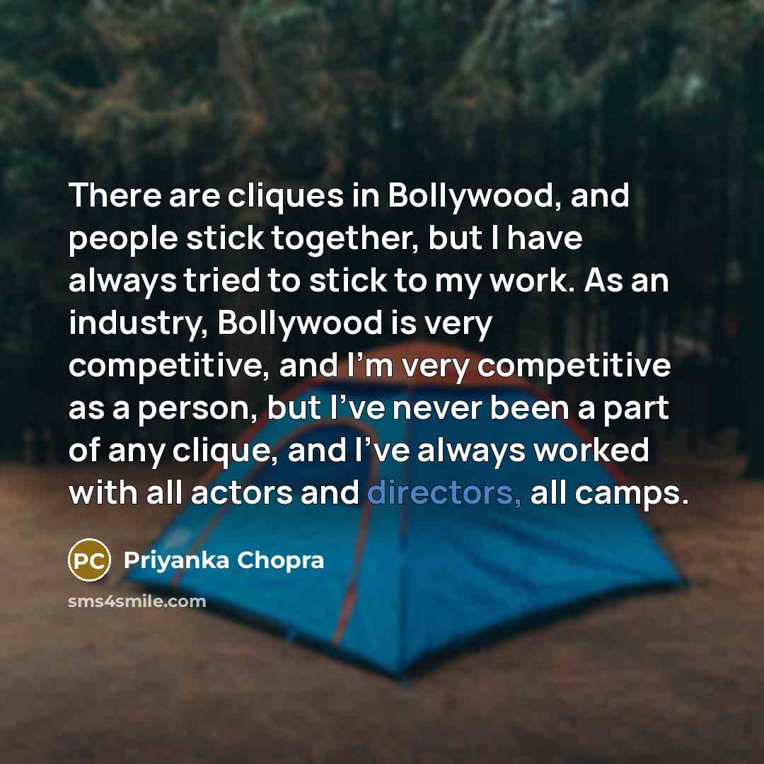 “There are cliques in Bollywood, and people stick together, but I have always tried to stick to my work. As an industry, Bollywood is very competitive, and I'm very competitive as a person, but I've never been a part of any clique, and I've always worked with all actors and directors, all camps.” quote by Priyanka Chopra