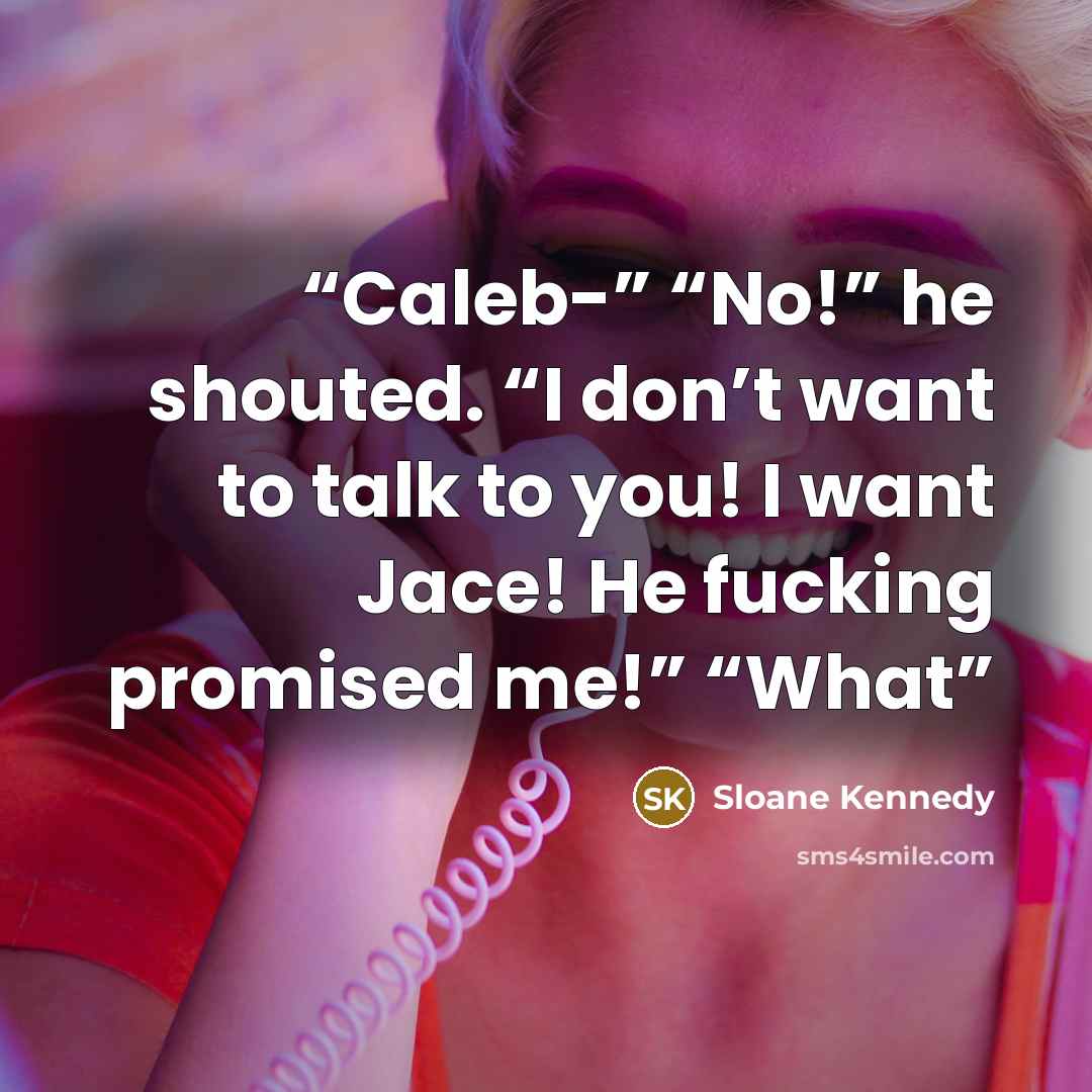 “Caleb-” “No!” he shouted. “I don’t want to talk to you! I want Jace! He fucking promised me!” “What” quote by Sloane Kennedy
