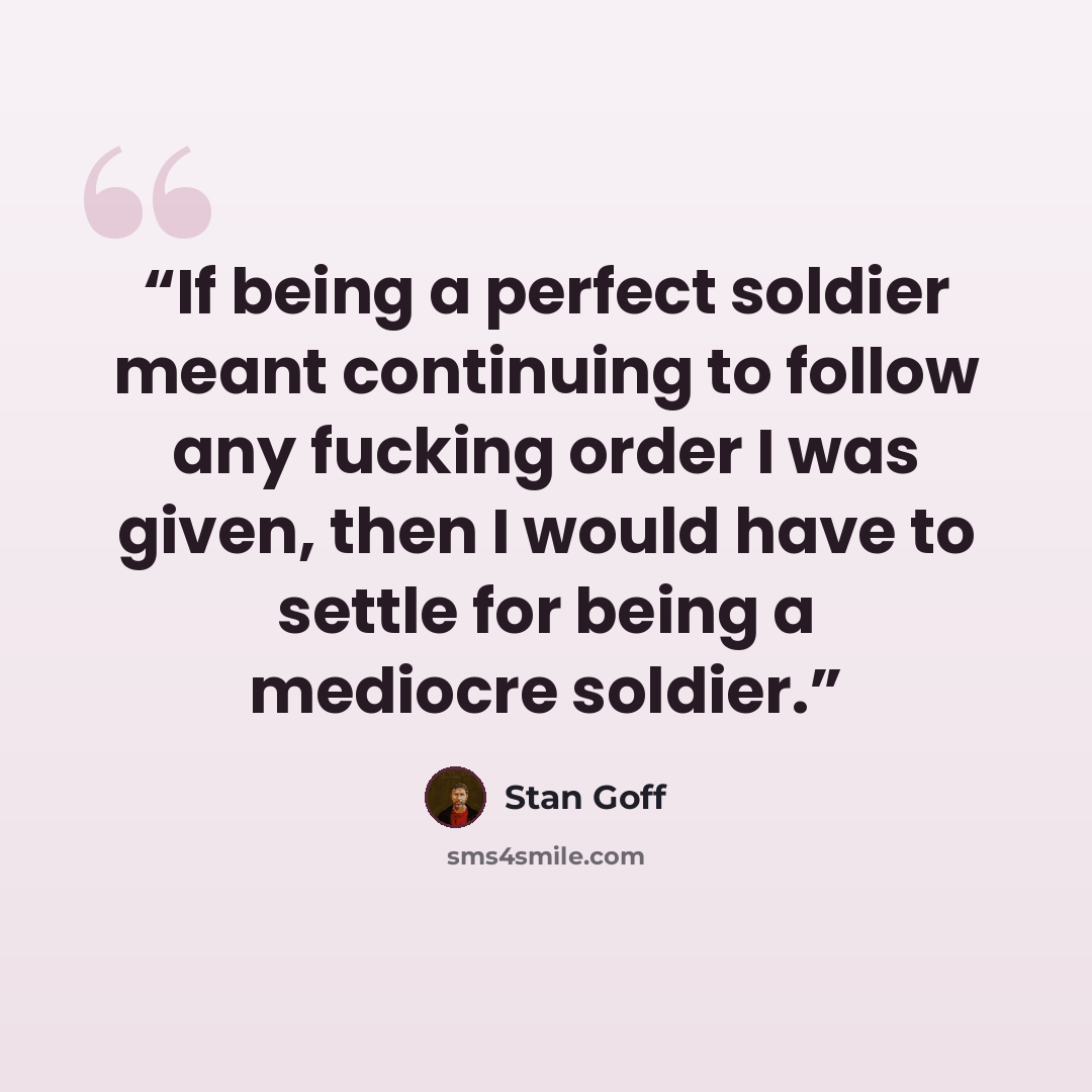 “If being a perfect soldier meant continuing to follow any fucking order I was given, then I would have to settle for being a mediocre soldier.” quote by Stan Goff