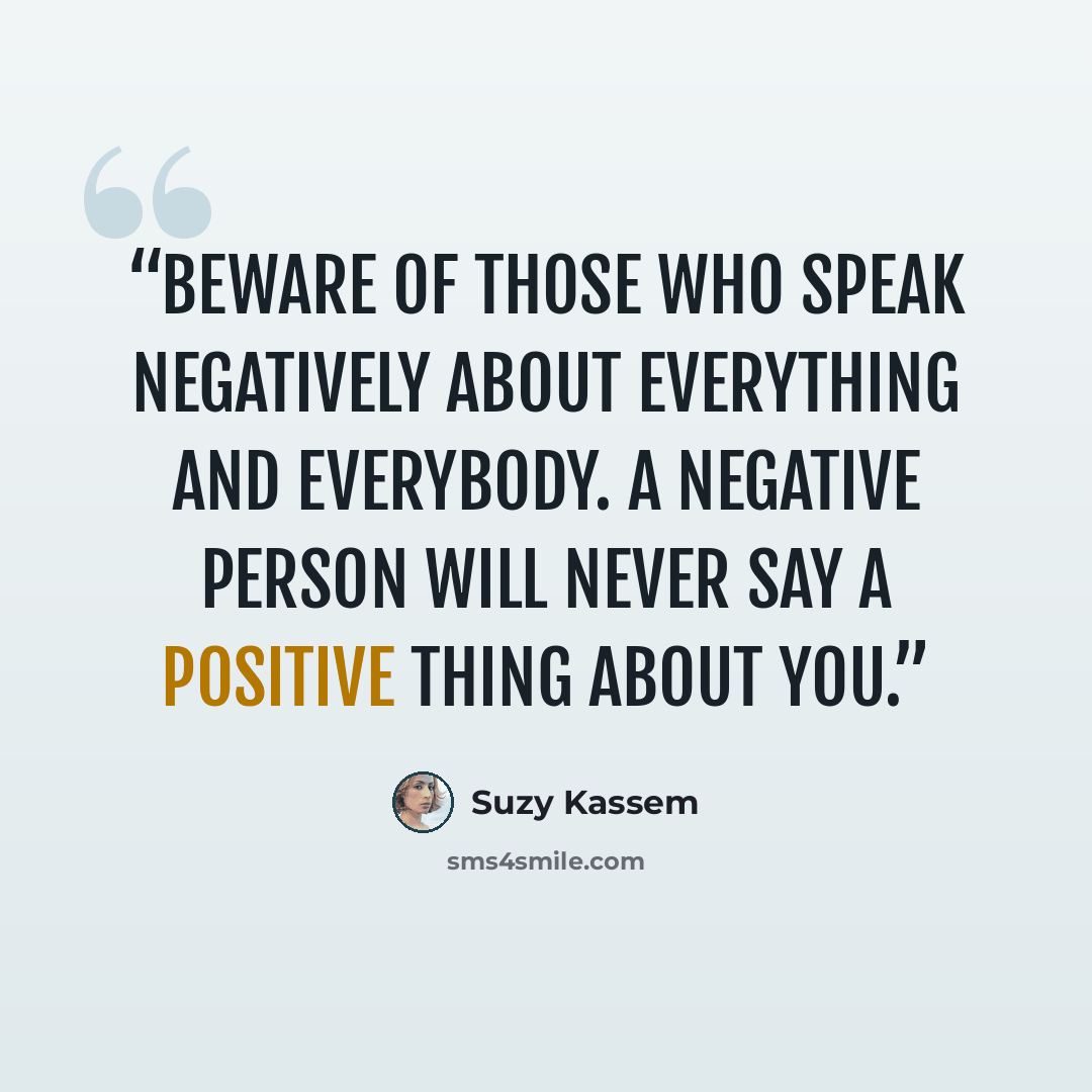 “Beware of those who speak negatively about everything and everybody. A negative person will never say a positive thing about you.” quote by Suzy Kassem