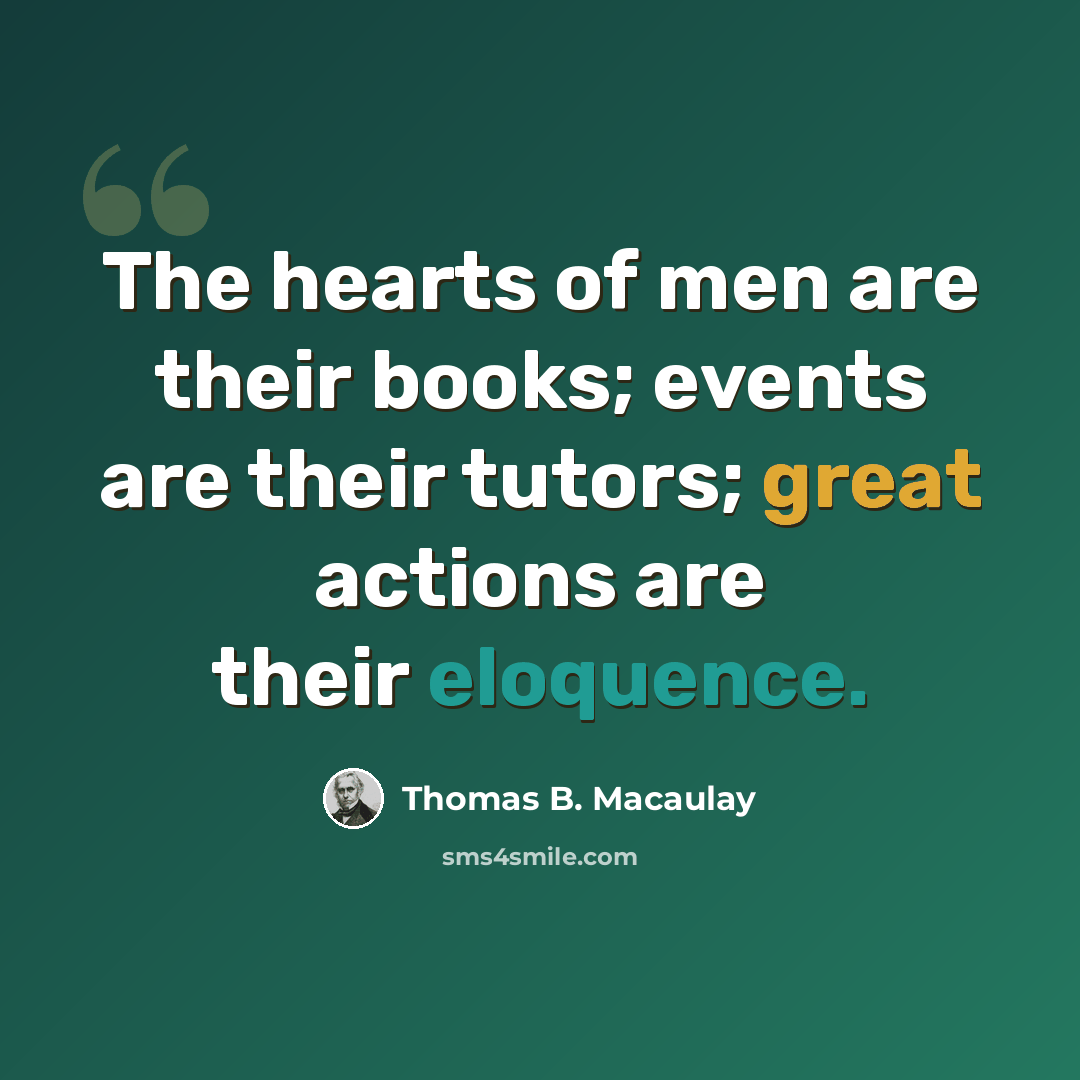 “The hearts of men are their books; events are their tutors; great actions are their eloquence.” quote by Thomas B. Macaulay