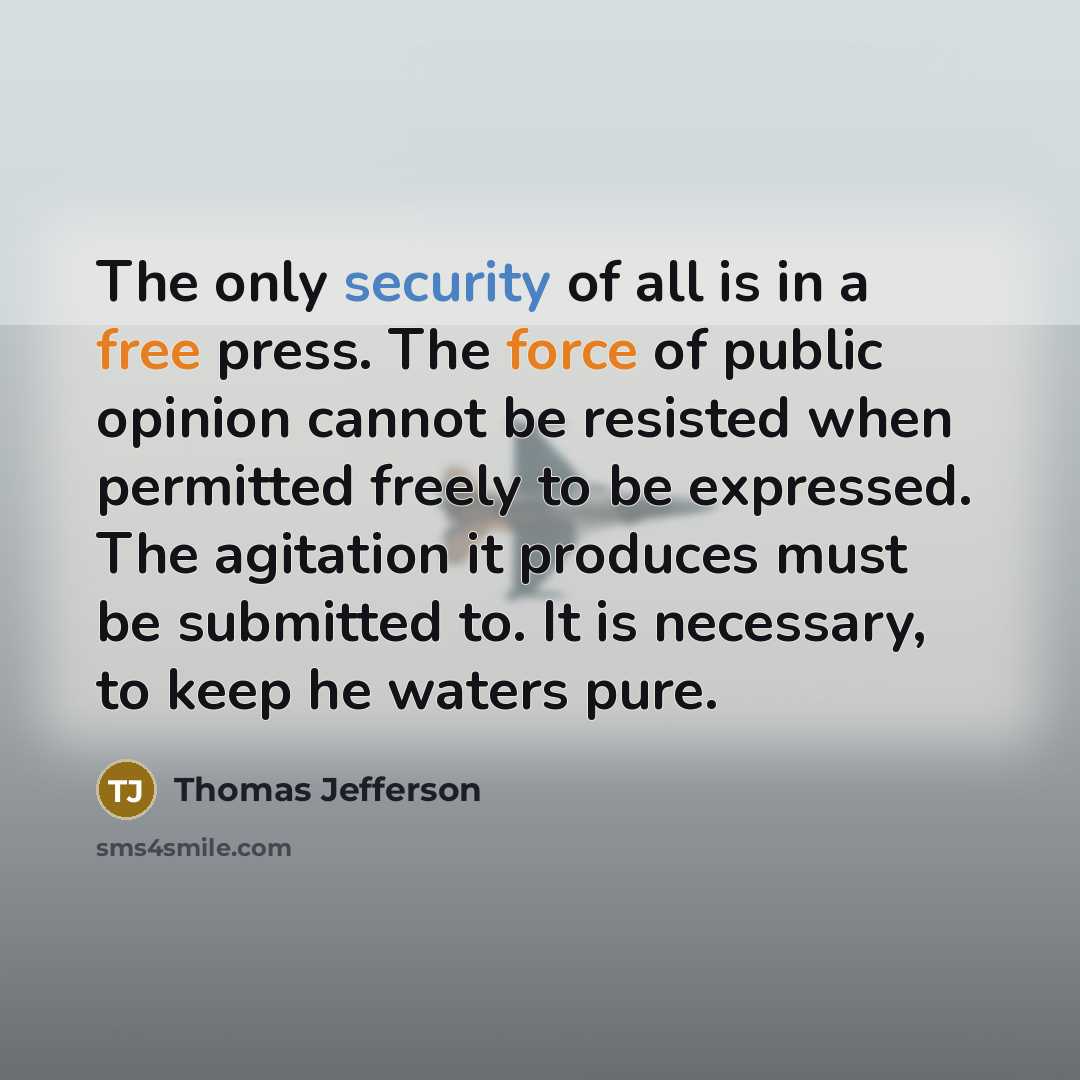 “The only security of all is in a free press. The force of public opinion cannot be resisted when permitted freely to be expressed. The agitation it produces must be submitted to. It is necessary, to keep he waters pure.” quote by Thomas Jefferson