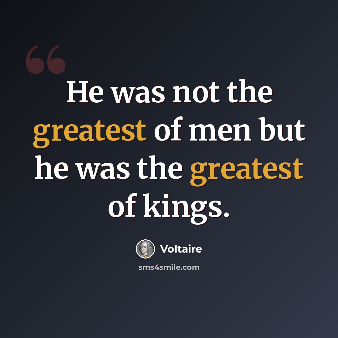 “He was not the greatest of men but he was the greatest of kings.” quote by Voltaire
