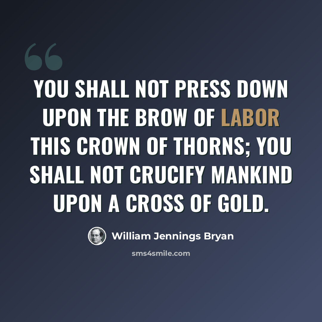 “You shall not press down upon the brow of labor this crown of thorns; you shall not crucify mankind upon a cross of gold.” quote by William Jennings Bryan