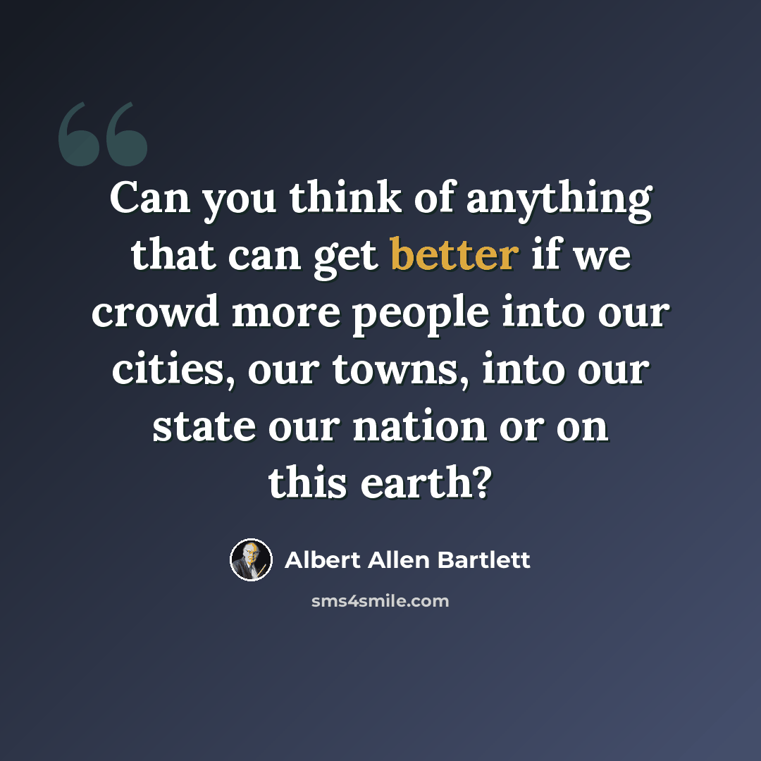 “Can you think of anything that can get better if we crowd more people into our cities, our towns, into our state our nation or on this earth?” quote by Albert Allen Bartlett