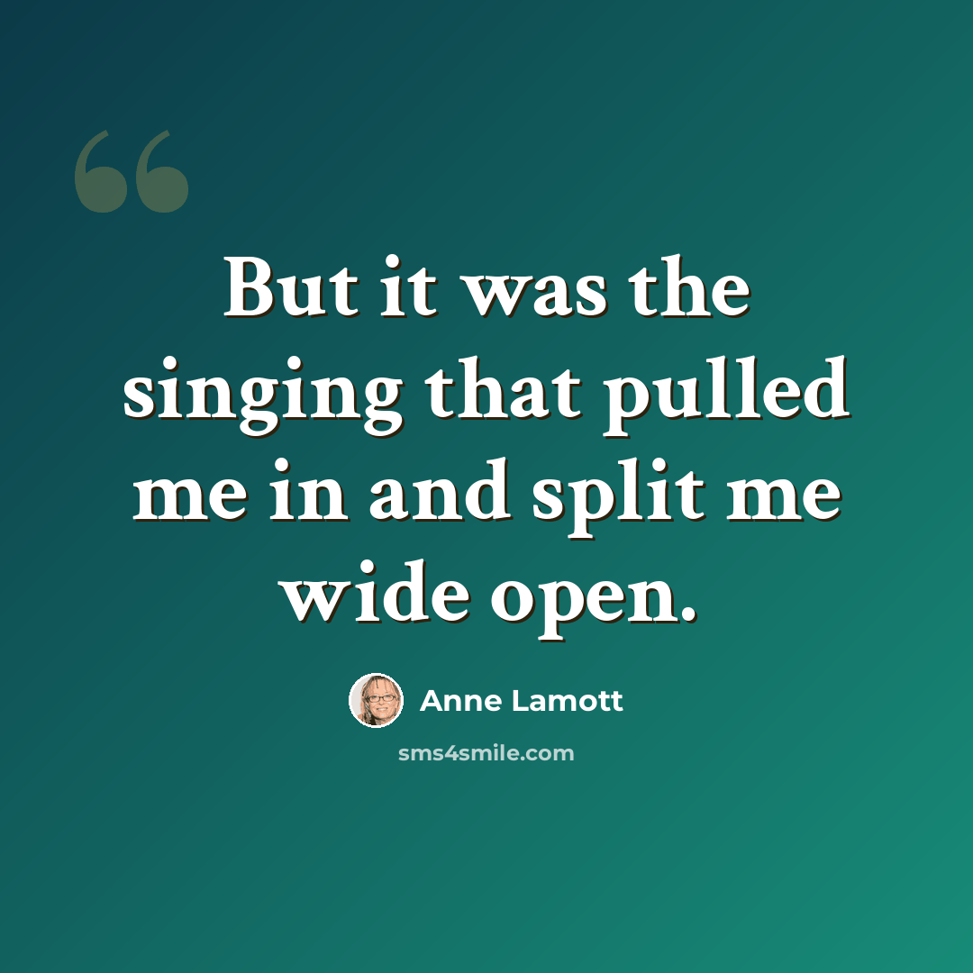“But it was the singing that pulled me in and split me wide open.” quote by Anne Lamott