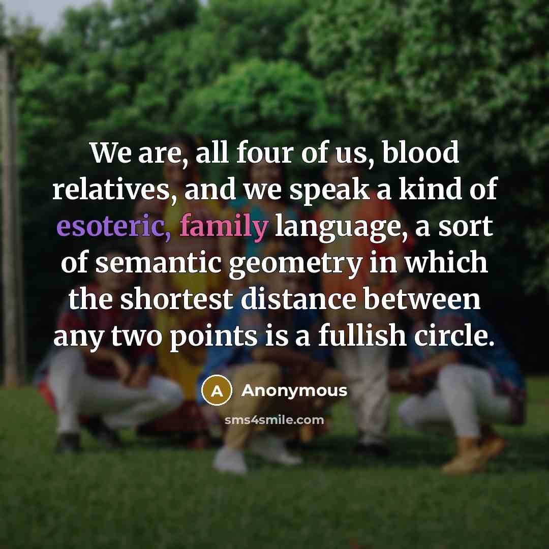 “We are, all four of us, blood relatives, and we speak a kind of esoteric, family language, a sort of semantic geometry in which the shortest distance between any two points is a fullish circle.” quote by Anonymous