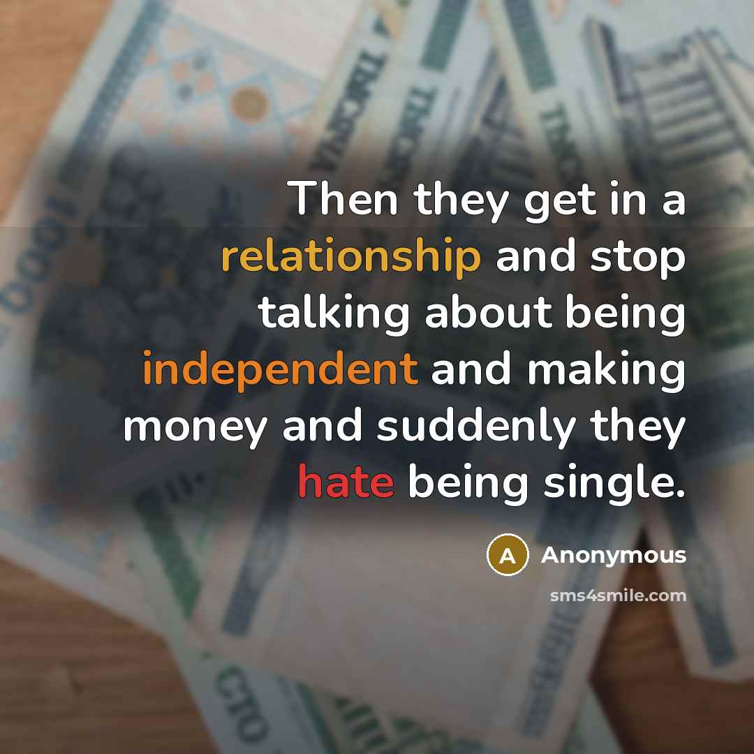 “Then they get in a relationship and stop talking about being independent and making money and suddenly they hate being single.” quote by Anonymous