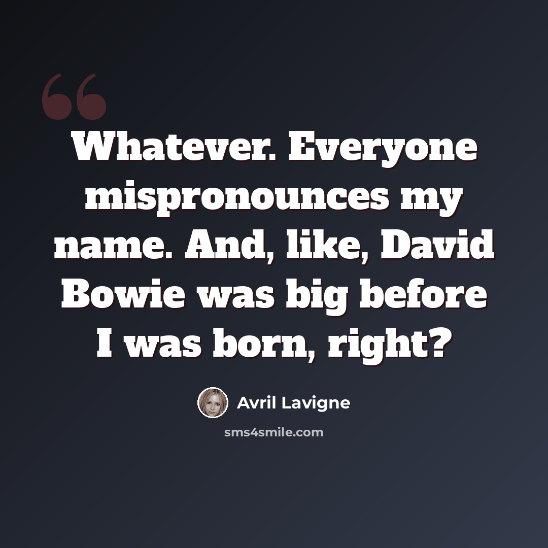 “Whatever. Everyone mispronounces my name. And, like, David Bowie was big before I was born, right?” quote by Avril Lavigne