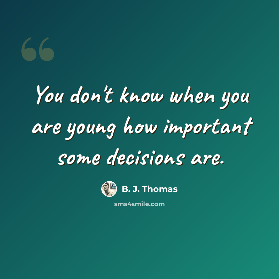 “You don't know when you are young how important some decisions are.” quote by B. J. Thomas
