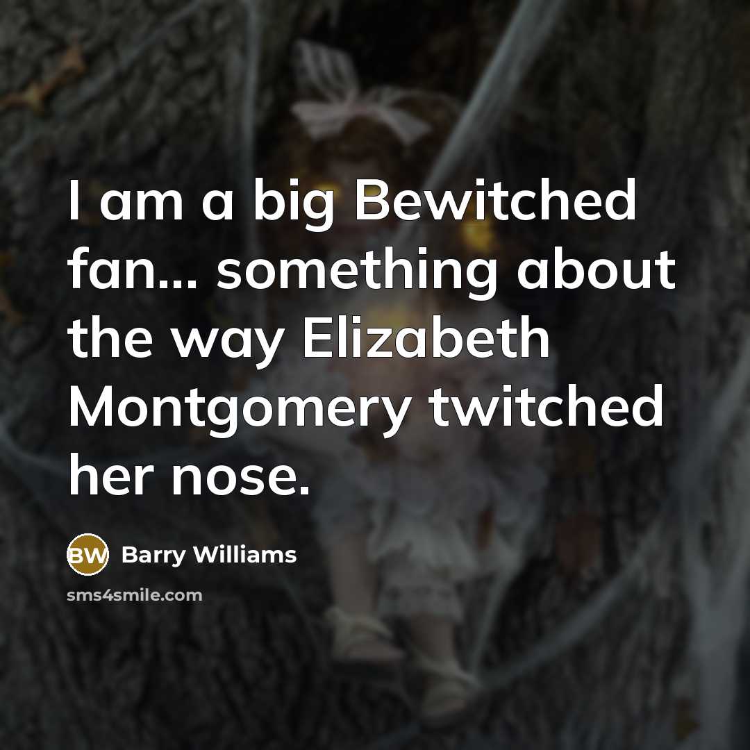 “I am a big Bewitched fan... something about the way Elizabeth Montgomery twitched her nose.” quote by Barry Williams