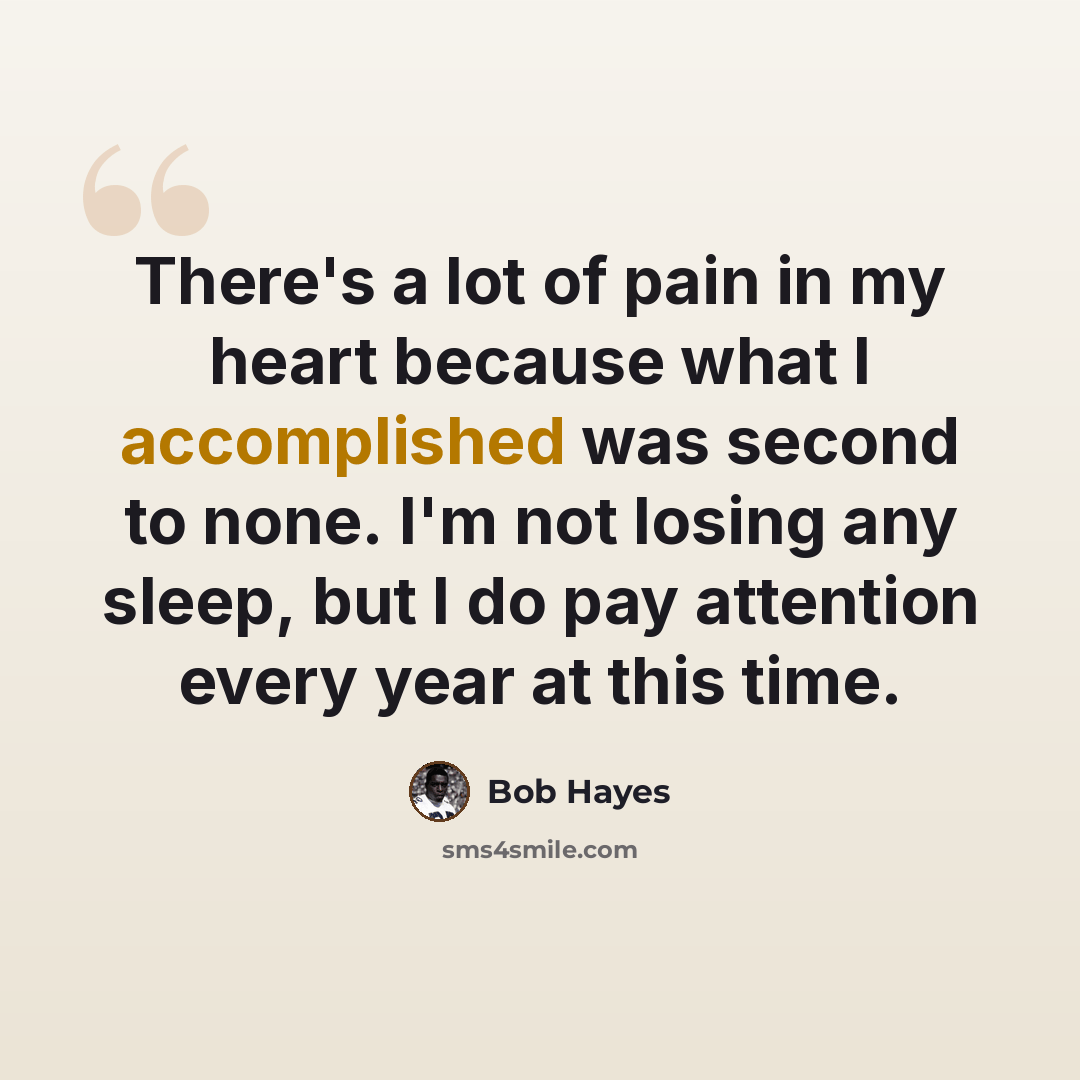 “There's a lot of pain in my heart because what I accomplished was second to none. I'm not losing any sleep, but I do pay attention every year at this time.” quote by Bob Hayes