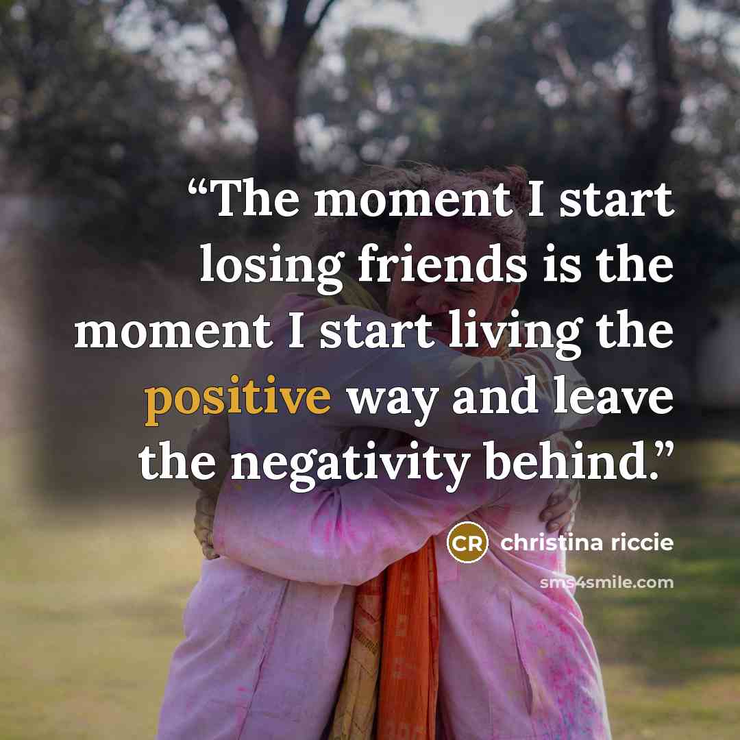 “The moment I start losing friends is the moment I start living the positive way and leave the negativity behind.” quote by christina riccie