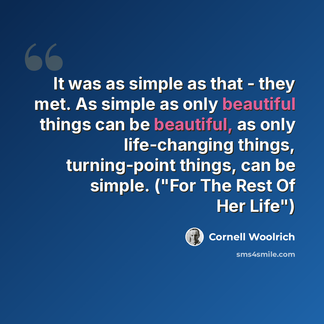 “It was as simple as that - they met. As simple as only beautiful things can be beautiful, as only life-changing things, turning-point things, can be simple. ("For The Rest Of Her Life")” quote by Cornell Woolrich