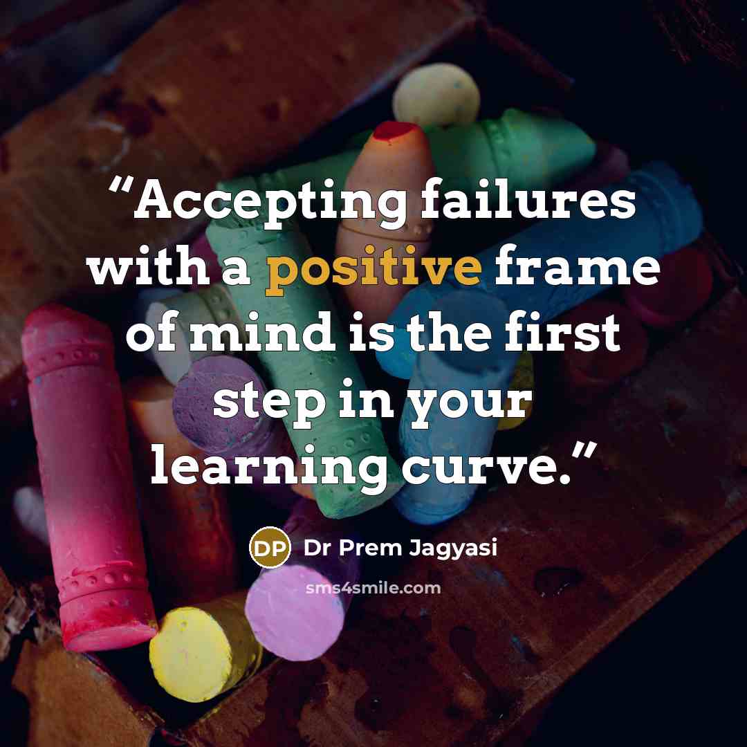 “Accepting failures with a positive frame of mind is the first step in your learning curve.” quote by Dr Prem Jagyasi