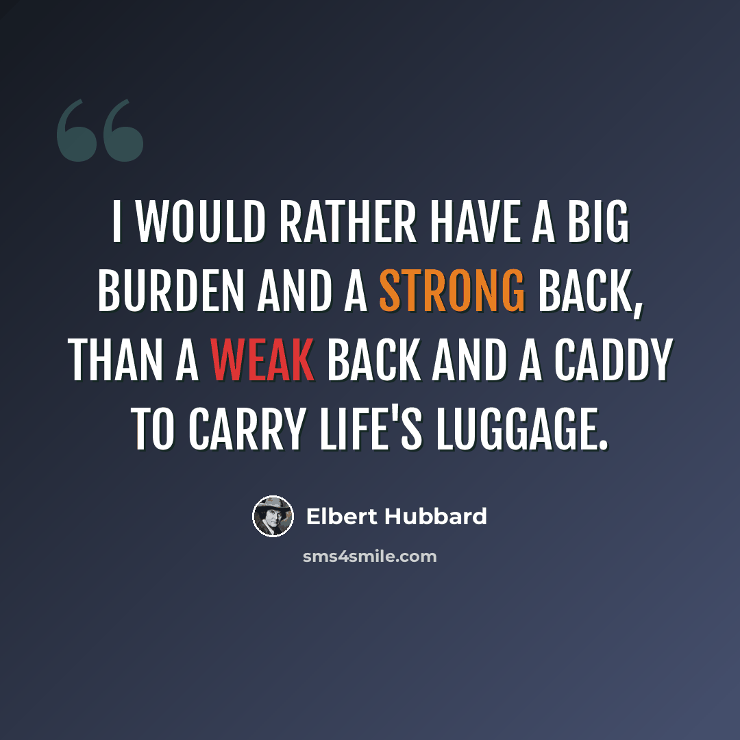 “I would rather have a big burden and a strong back, than a weak back and a caddy to carry life's luggage.” quote by Elbert Hubbard
