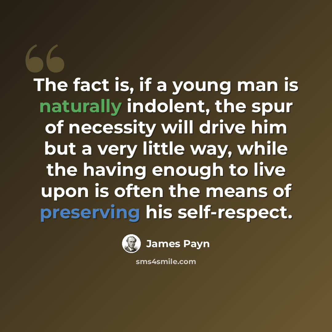 “The fact is, if a young man is naturally indolent, the spur of necessity will drive him but a very little way, while the having enough to live upon is often the means of preserving his self-respect.” quote by James Payn