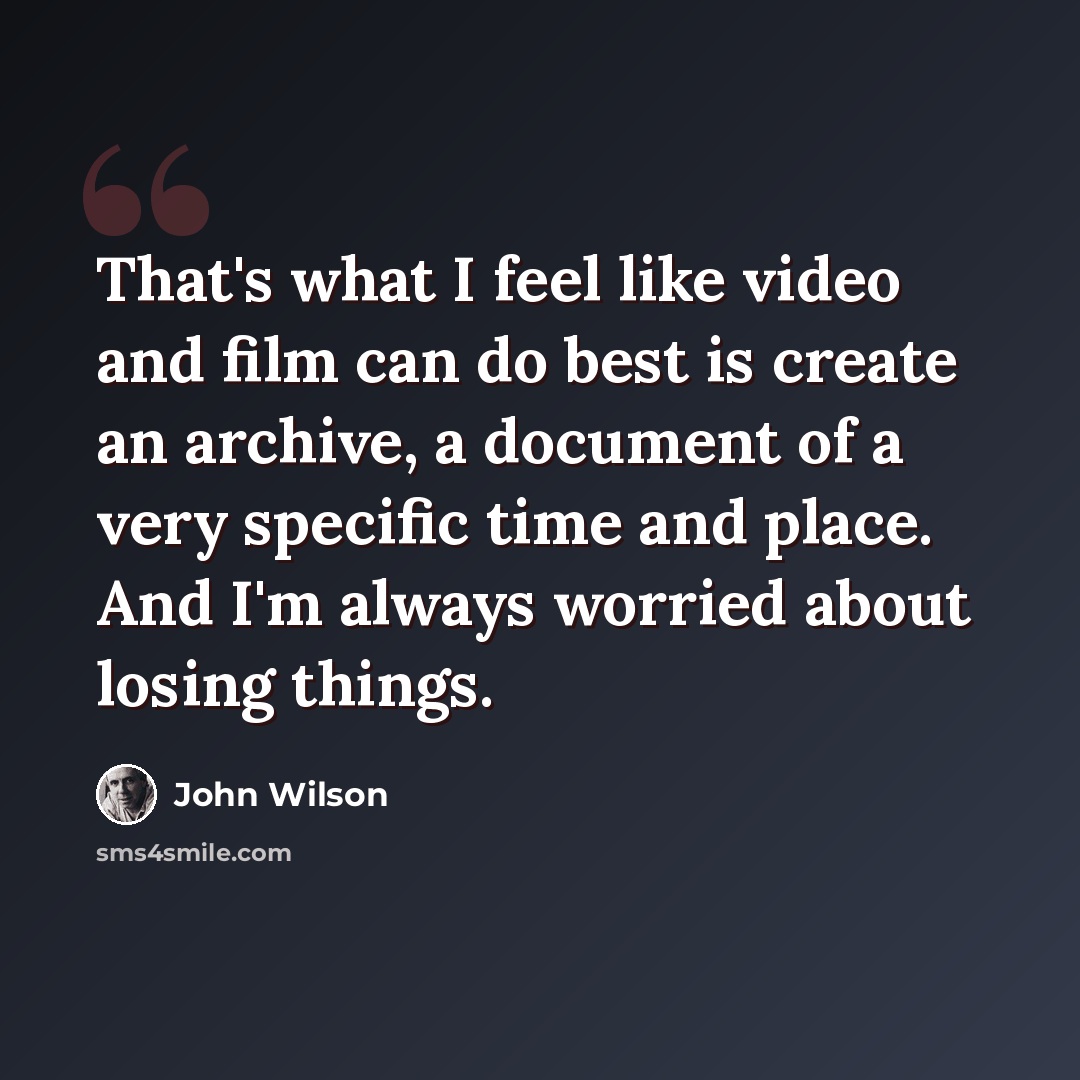 “That's what I feel like video and film can do best is create an archive, a document of a very specific time and place. And I'm always worried about losing things.” quote by John Wilson