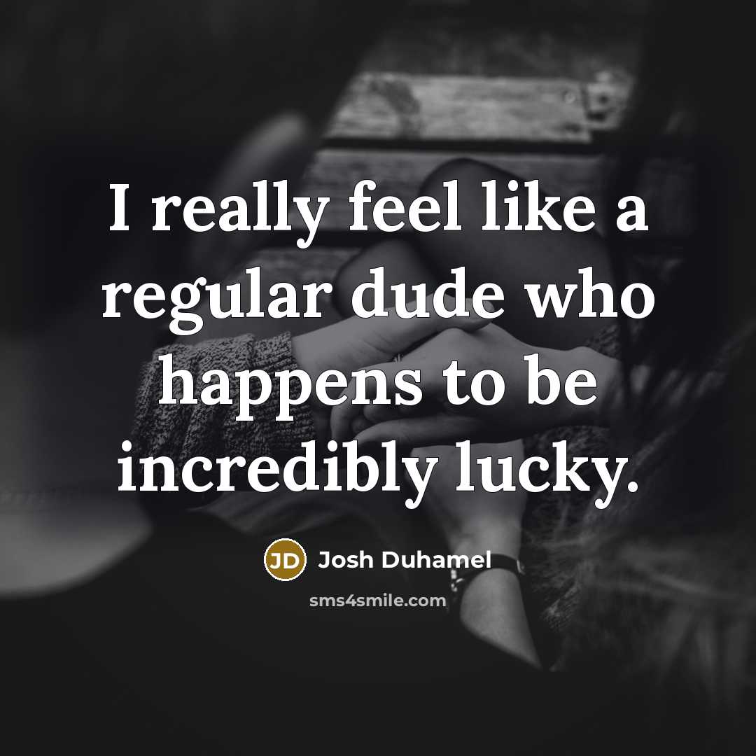 “I really feel like a regular dude who happens to be incredibly lucky.” quote by Josh Duhamel
