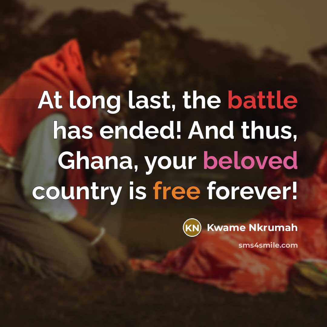 “At long last, the battle has ended! And thus, Ghana, your beloved country is free forever!” quote by Kwame Nkrumah