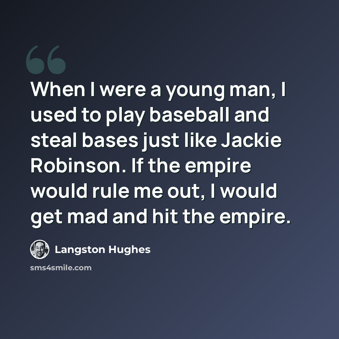 “When I were a young man, I used to play baseball and steal bases just like Jackie Robinson. If the empire would rule me out, I would get mad and hit the empire.” quote by Langston Hughes