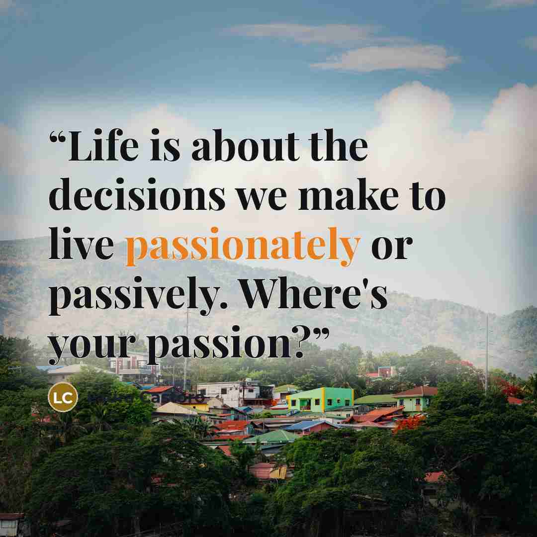 “Life is about the decisions we make to live passionately or passively. Where's your passion?” quote by Laura Castoro
