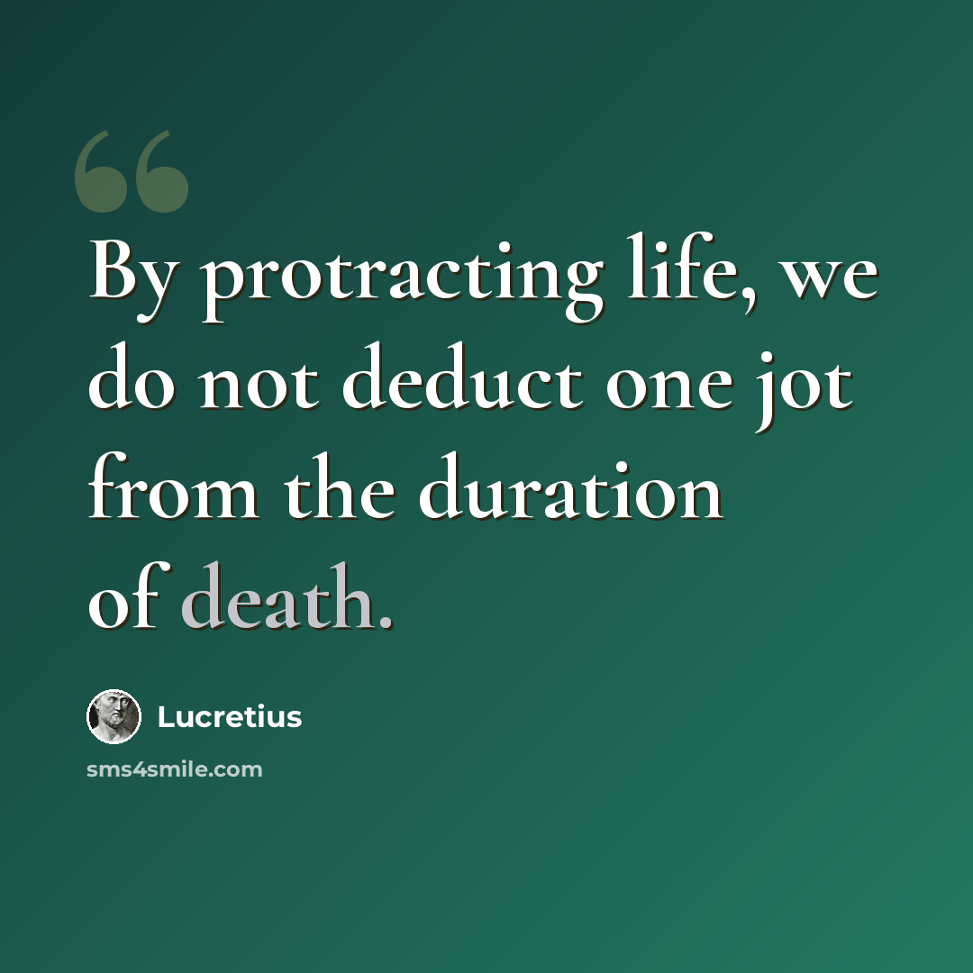 “By protracting life, we do not deduct one jot from the duration of death.” quote by Lucretius