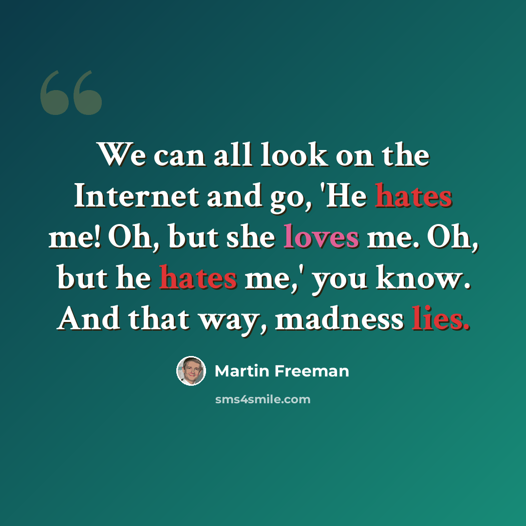 “We can all look on the Internet and go, 'He hates me! Oh, but she loves me. Oh, but he hates me,' you know. And that way, madness lies.” quote by Martin Freeman