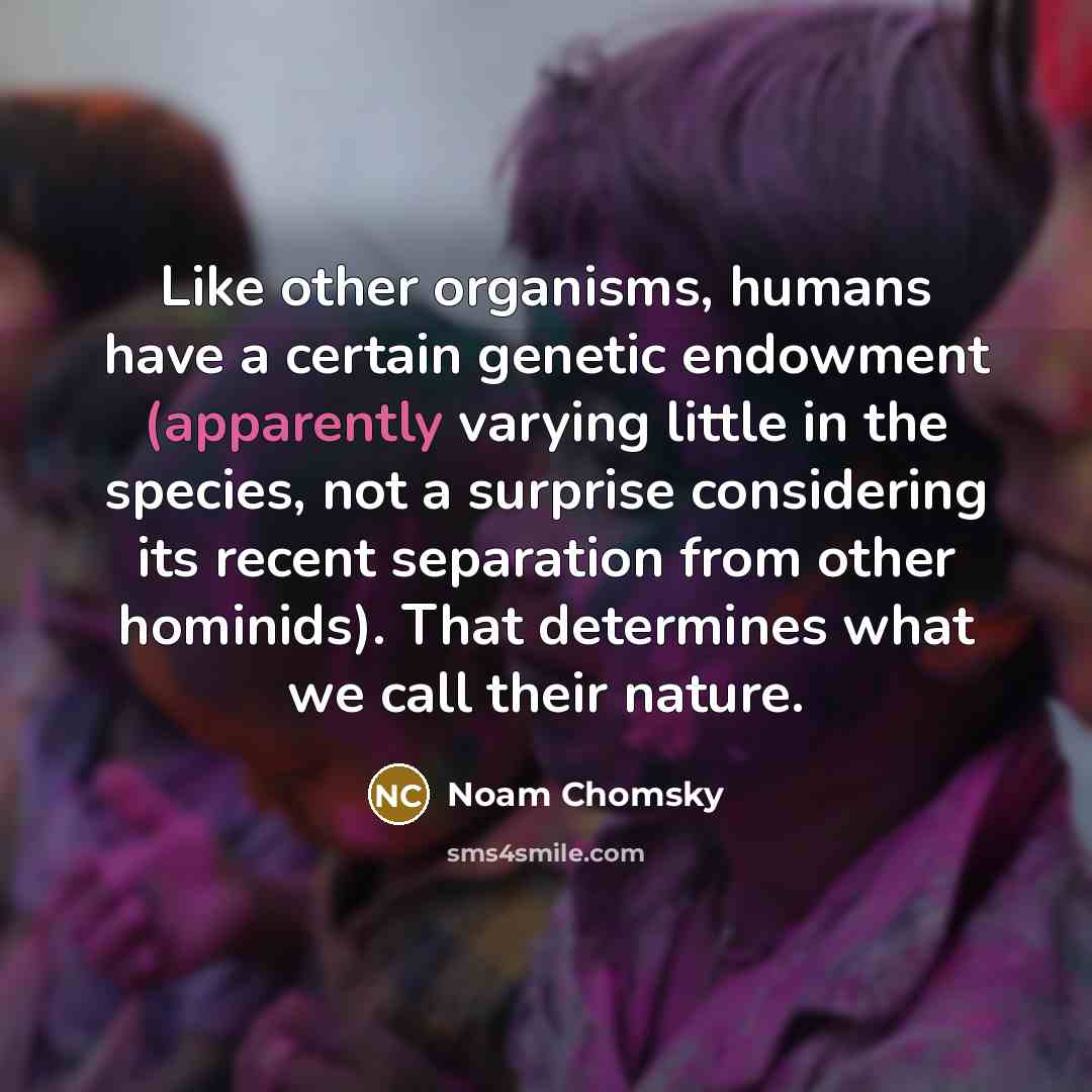“Like other organisms, humans have a certain genetic endowment (apparently varying little in the species, not a surprise considering its recent separation from other hominids). That determines what we call their nature.” quote by Noam Chomsky
