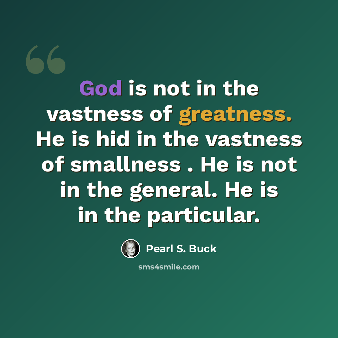 “God is not in the vastness of greatness. He is hid in the vastness of smallness . He is not in the general. He is in the particular.” quote by Pearl S. Buck