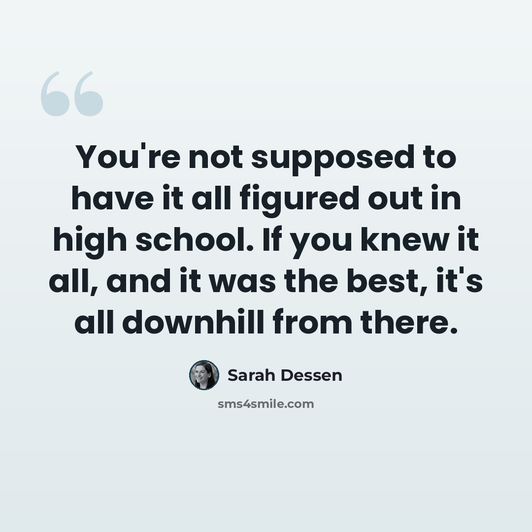“You're not supposed to have it all figured out in high school. If you knew it all, and it was the best, it's all downhill from there.” quote by Sarah Dessen