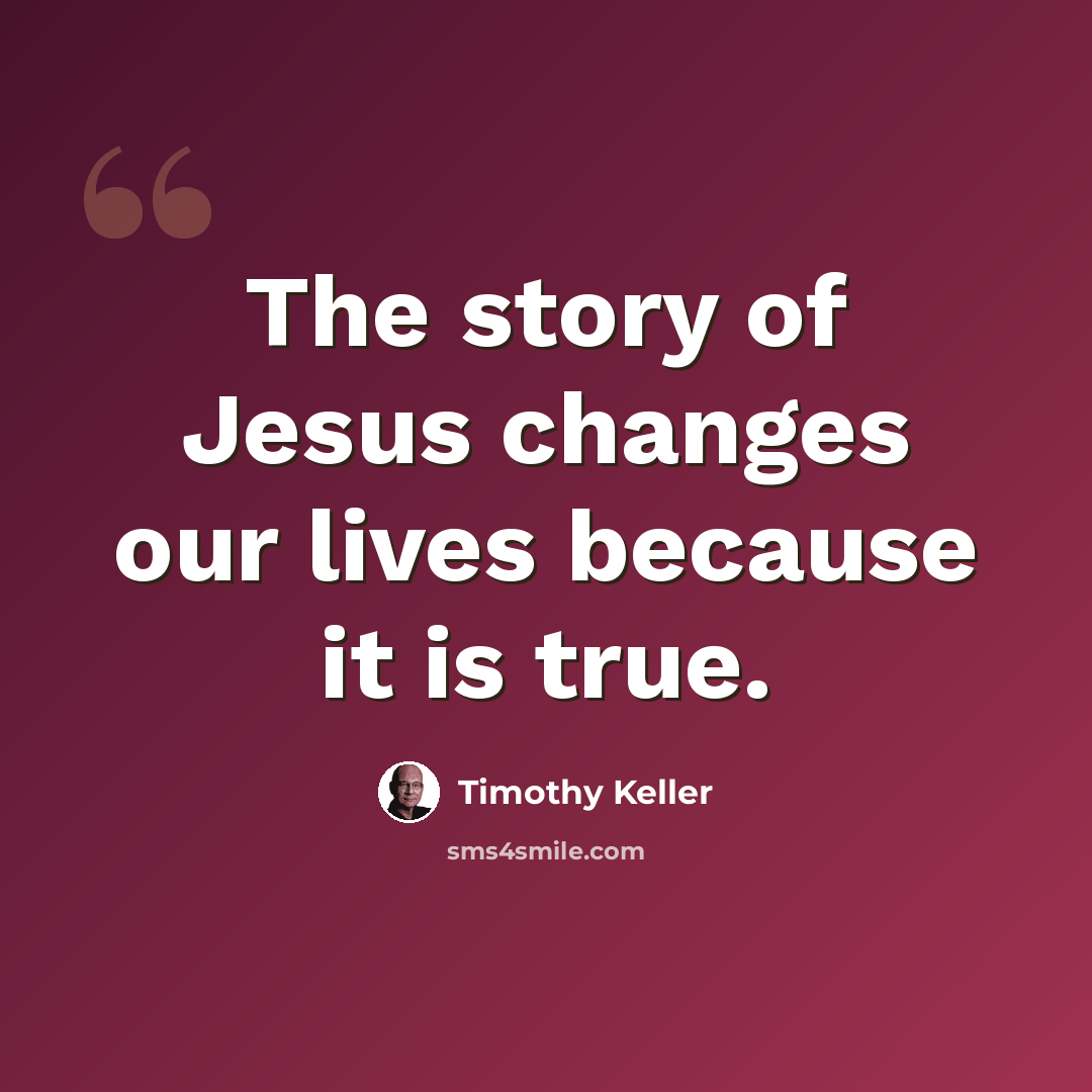 “The story of Jesus changes our lives because it is true.” quote by Timothy Keller