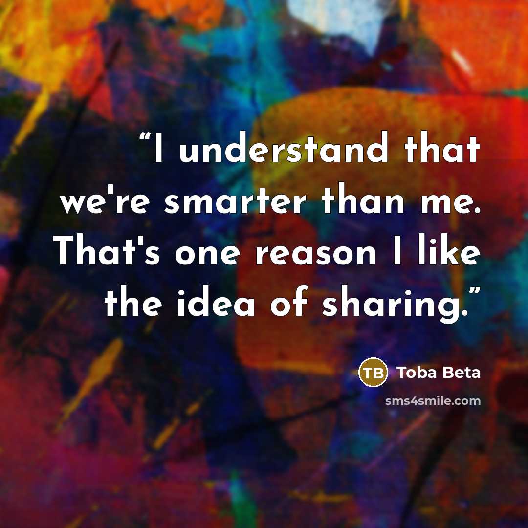 “I understand that we're smarter than me. That's one reason I like the idea of sharing.” quote by Toba Beta