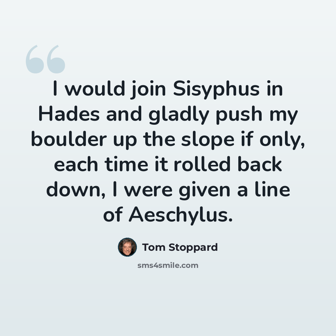 “I would join Sisyphus in Hades and gladly push my boulder up the slope if only, each time it rolled back down, I were given a line of Aeschylus.” quote by Tom Stoppard
